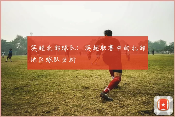 英超北部球队：英超联赛中的北部地区球队分析