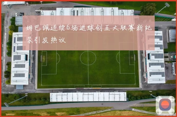 姆巴佩连续6场进球创五大联赛新纪录引发热议