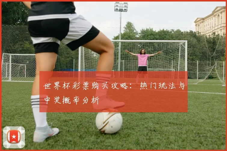 世界杯彩票购买攻略:热门玩法与中奖概率分析