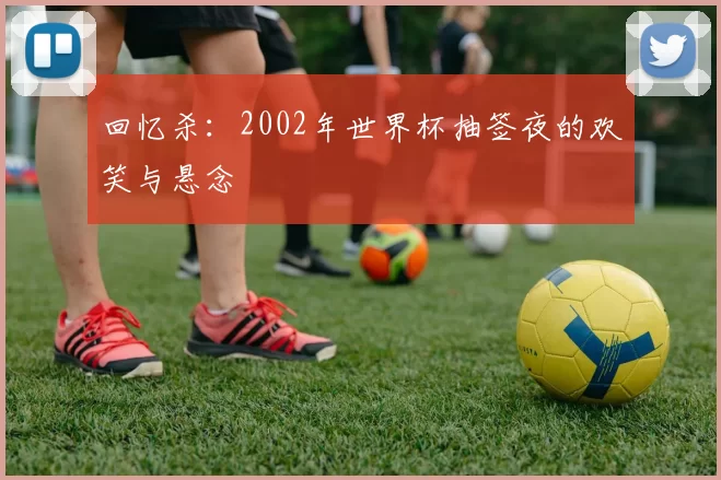 回忆杀：2002年世界杯抽签夜的欢笑与悬念