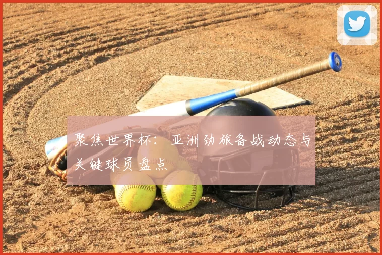 聚焦世界杯：亚洲劲旅备战动态与关键球员盘点
