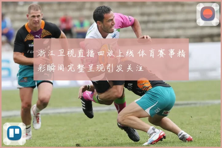 浙江卫视直播回放上线 体育赛事精彩瞬间完整呈现引发关注