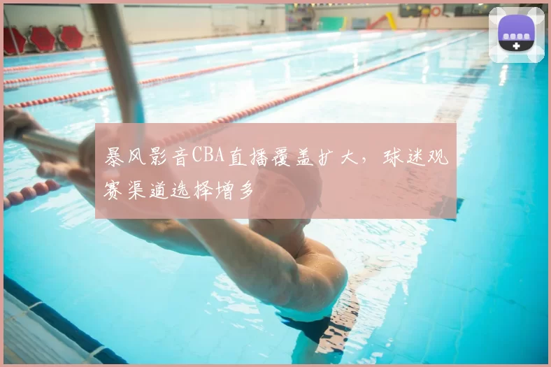暴风影音CBA直播覆盖扩大，球迷观赛渠道选择增多