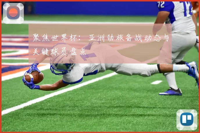 聚焦世界杯:亚洲劲旅备战动态与关键球员盘点