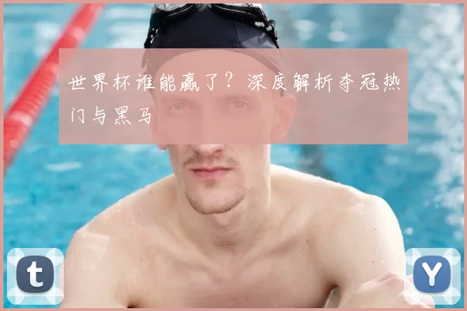 世界杯谁能赢了？深度解析夺冠热门与黑马