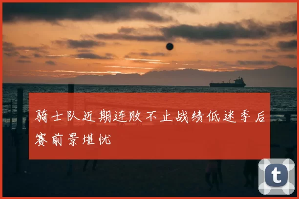 骑士队近期连败不止战绩低迷季后赛前景堪忧