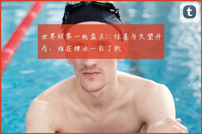 世界杯第一轮盘点:惊喜与失望并存,谁在裸泳一目了然