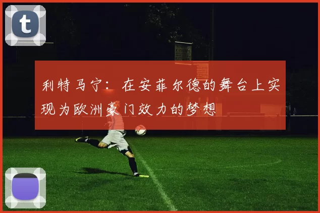 利特马宁:在安菲尔德的舞台上实现为欧洲豪门效力的梦想