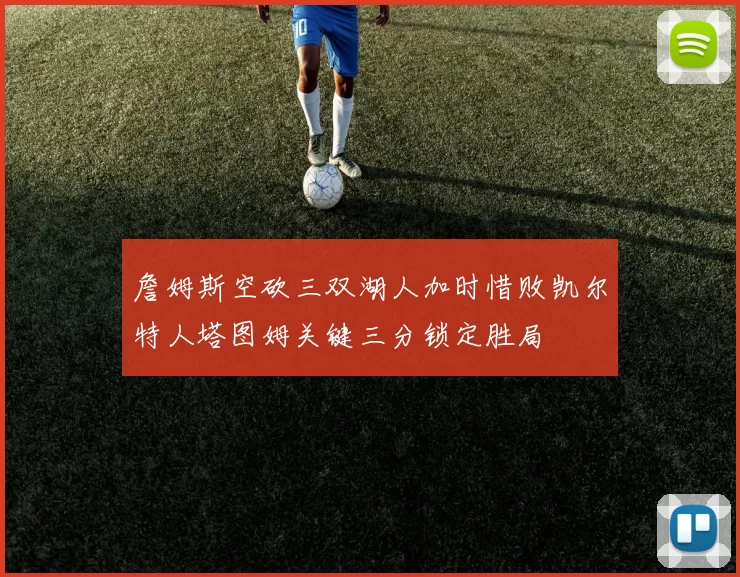 詹姆斯空砍三双湖人加时惜败凯尔特人塔图姆关键三分锁定胜局