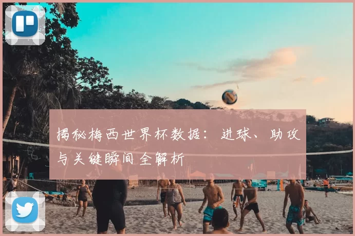 揭秘梅西世界杯数据：进球、助攻与关键瞬间全解析