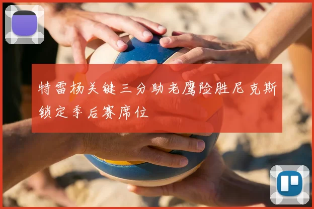 特雷杨关键三分助老鹰险胜尼克斯锁定季后赛席位