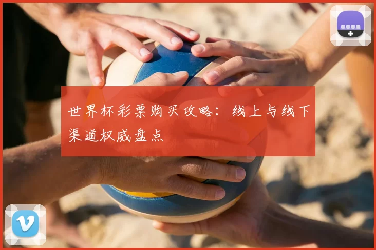 世界杯彩票购买攻略:线上与线下渠道权威盘点