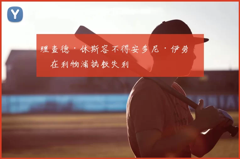 理查德·休斯容不得安多尼·伊劳拉在利物浦执教失利