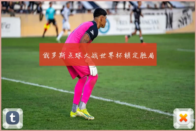 俄罗斯点球大战世界杯锁定胜局