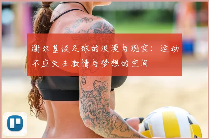 谢尔基谈足球的浪漫与现实：运动不应失去激情与梦想的空间