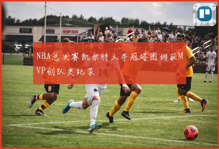 NBA总决赛凯尔特人夺冠塔图姆获MVP创队史纪录