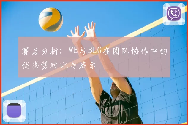 赛后分析:WE与BLG在团队协作中的优劣势对比与启示