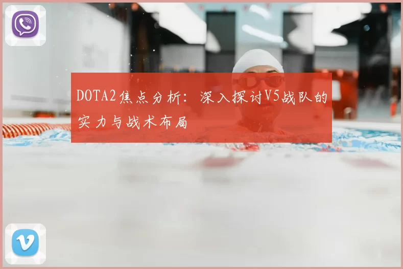 DOTA2焦点分析：深入探讨V5战队的实力与战术布局