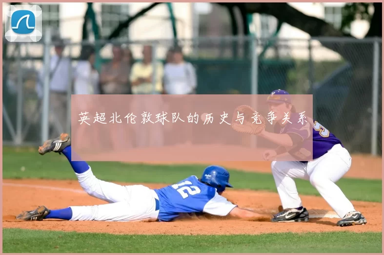 英超北伦敦球队的历史与竞争关系