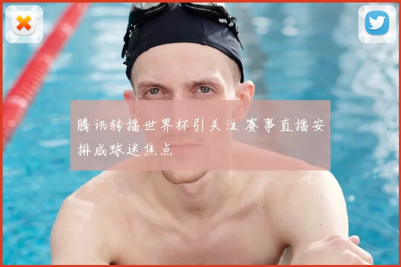 腾讯转播世界杯引关注 赛事直播安排成球迷焦点