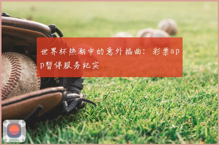 世界杯热潮中的意外插曲:彩票app暂停服务纪实