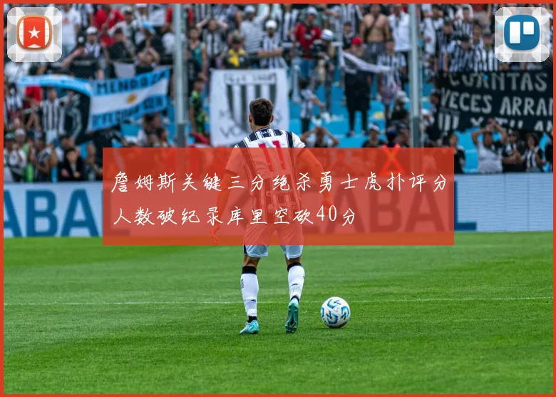 詹姆斯关键三分绝杀勇士虎扑评分人数破纪录库里空砍40分