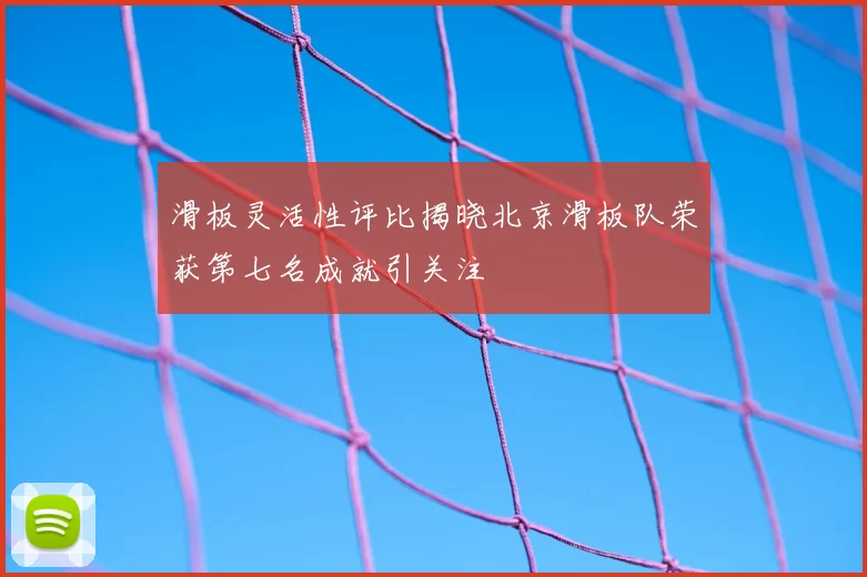 滑板灵活性评比揭晓北京滑板队荣获第七名成就引关注