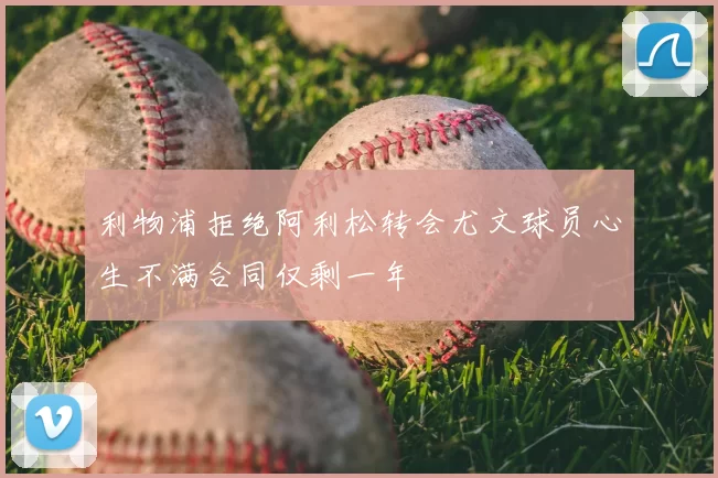 利物浦拒绝阿利松转会尤文球员心生不满合同仅剩一年