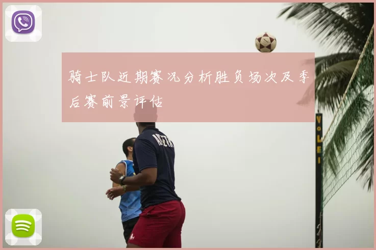 骑士队近期赛况分析胜负场次及季后赛前景评估