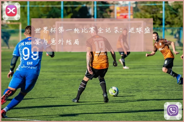 世界杯第一轮比赛全记录:进球盛宴与意外结局