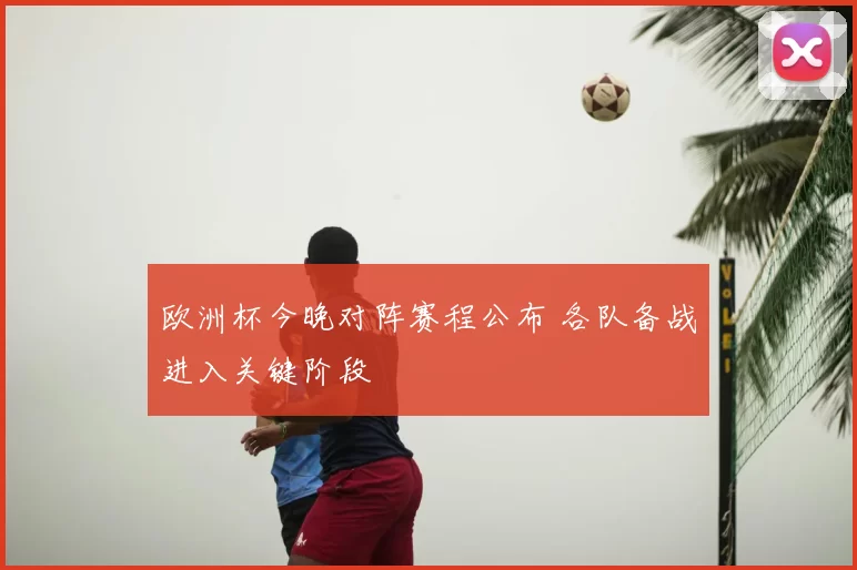 欧洲杯今晚对阵赛程公布 各队备战进入关键阶段
