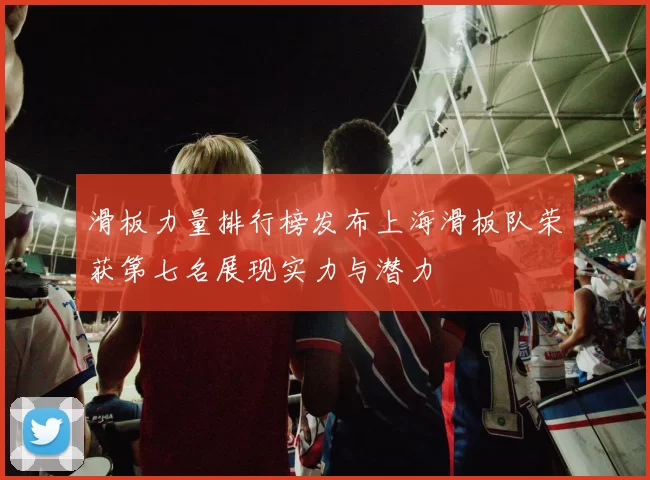 滑板力量排行榜发布上海滑板队荣获第七名展现实力与潜力