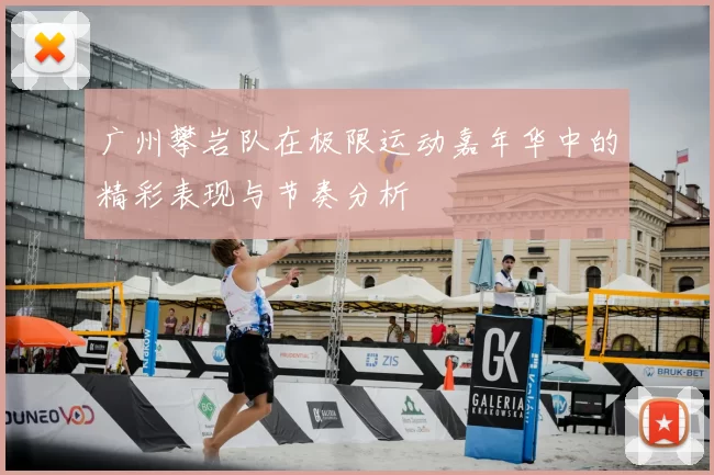 广州攀岩队在极限运动嘉年华中的精彩表现与节奏分析