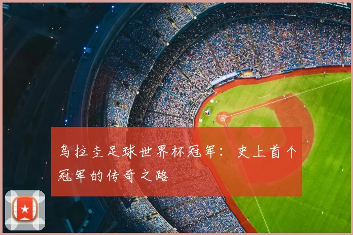乌拉圭足球世界杯冠军:史上首个冠军的传奇之路