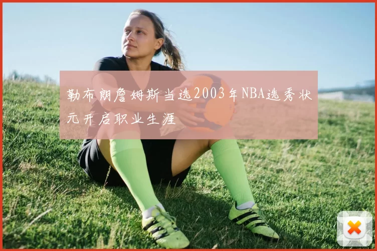 勒布朗詹姆斯当选2003年NBA选秀状元开启职业生涯