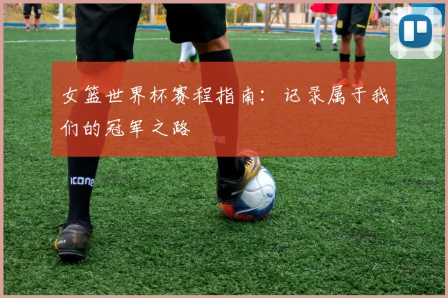 女篮世界杯赛程指南:记录属于我们的冠军之路