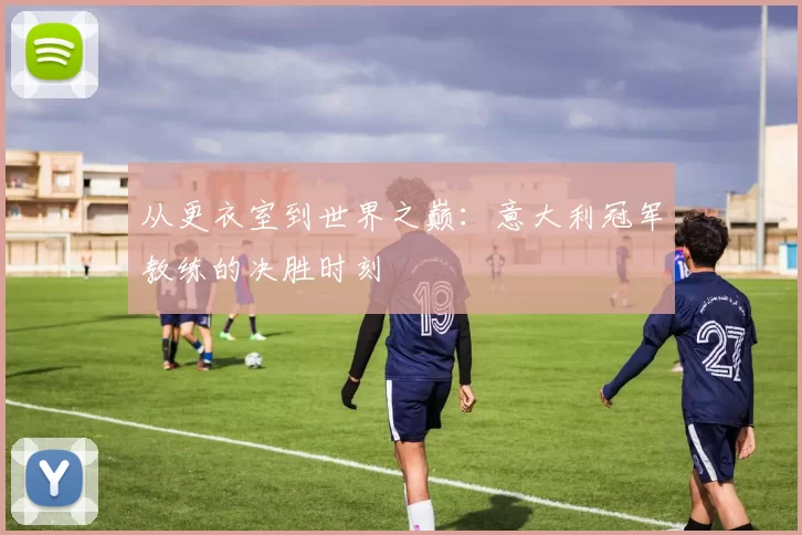 从更衣室到世界之巅：意大利冠军教练的决胜时刻