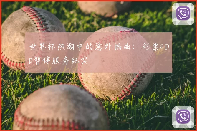 世界杯热潮中的意外插曲:彩票app暂停服务纪实