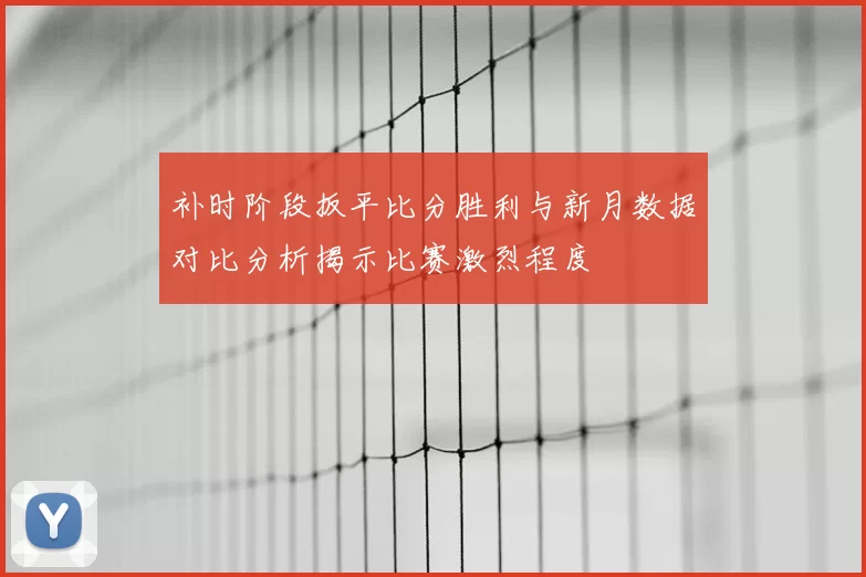 补时阶段扳平比分胜利与新月数据对比分析揭示比赛激烈程度