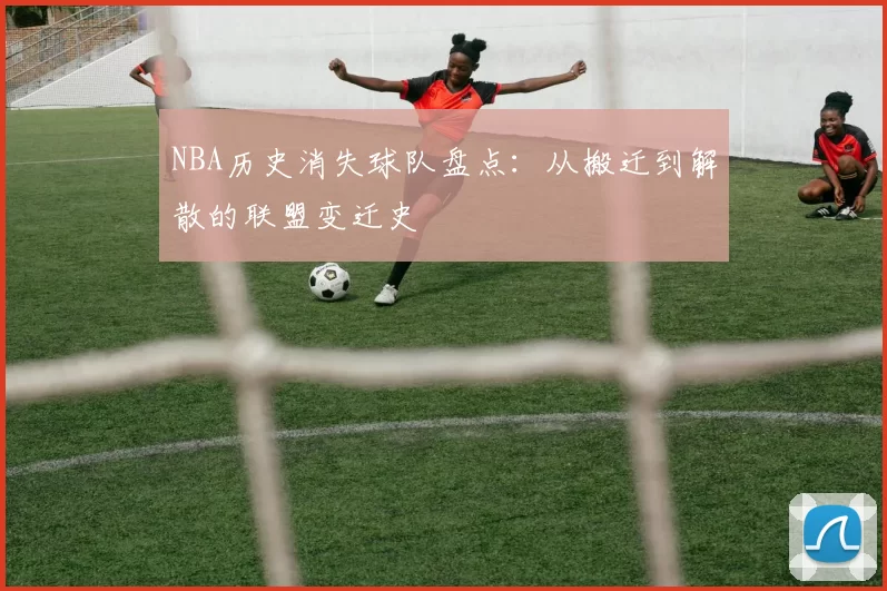 NBA历史消失球队盘点:从搬迁到解散的联盟变迁史