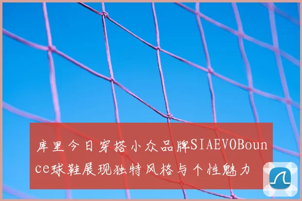 库里今日穿搭小众品牌SIAEVOBounce球鞋展现独特风格与个性魅力