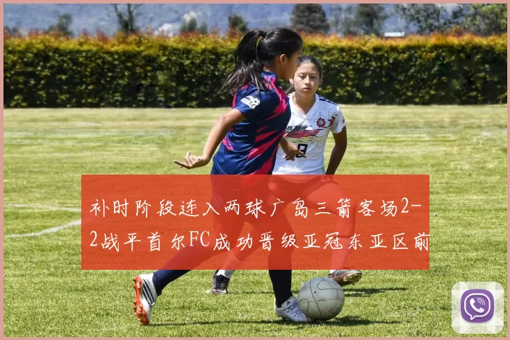 补时阶段连入两球广岛三箭客场2-2战平首尔FC成功晋级亚冠东亚区前四