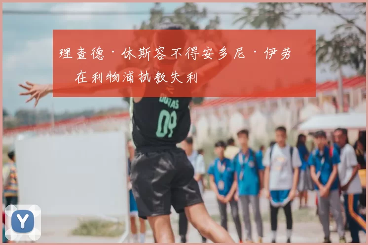 理查德·休斯容不得安多尼·伊劳拉在利物浦执教失利