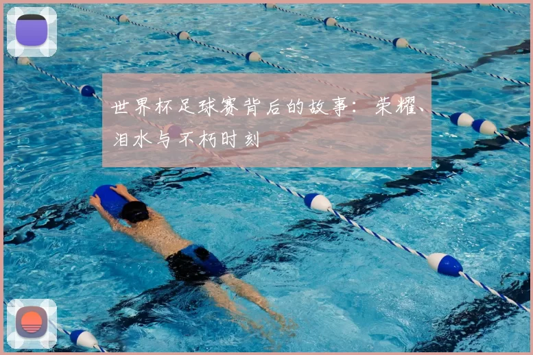 世界杯足球赛背后的故事:荣耀、泪水与不朽时刻