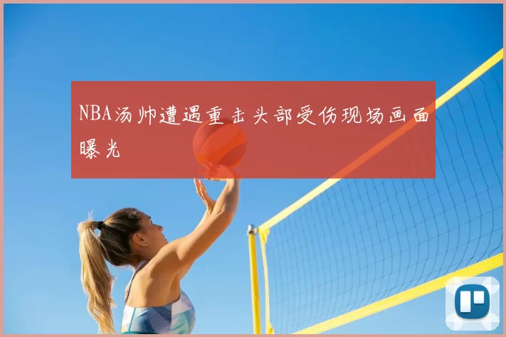 NBA汤帅遭遇重击头部受伤现场画面曝光