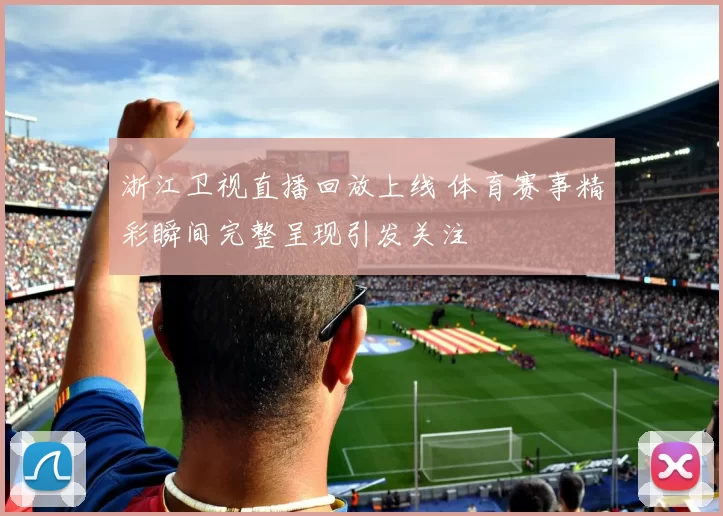 浙江卫视直播回放上线 体育赛事精彩瞬间完整呈现引发关注