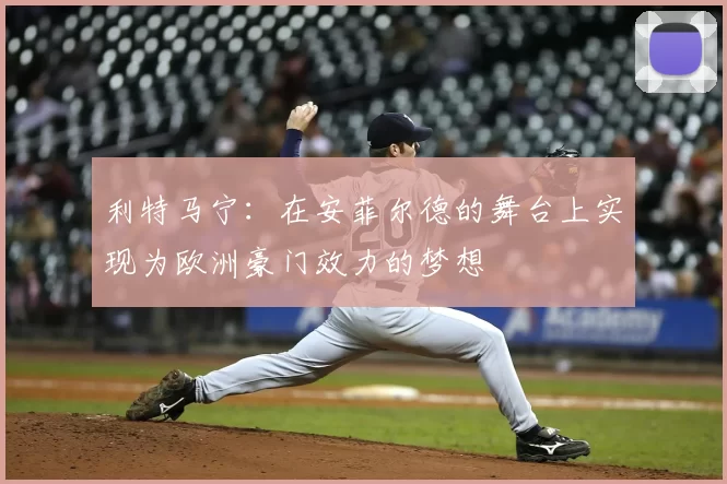 利特马宁:在安菲尔德的舞台上实现为欧洲豪门效力的梦想