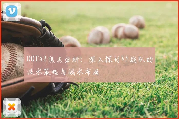 DOTA2焦点分析：深入探讨V5战队的技术策略与战术布局