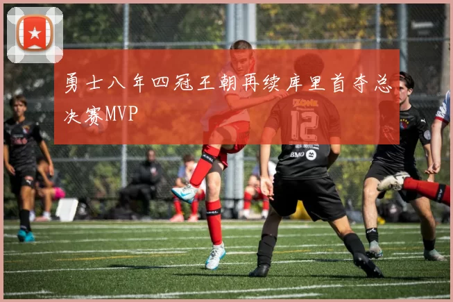 勇士八年四冠王朝再续库里首夺总决赛MVP