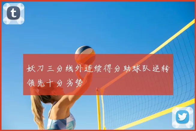 妖刀三分线外连续得分助球队逆转领先十分劣势